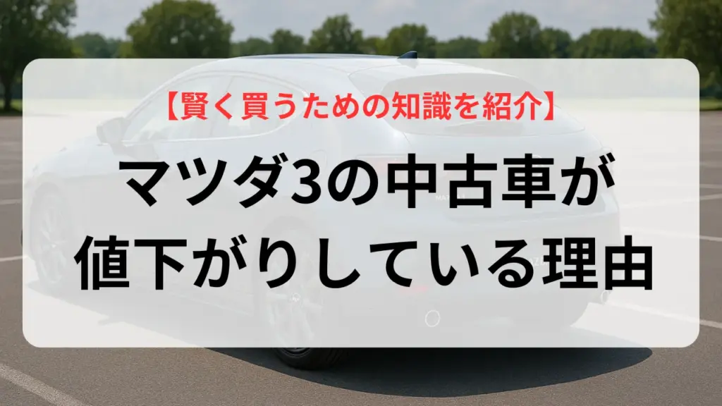 マツダ3の中古車が値下がりしている理由とは？賢く買うための知識を紹介