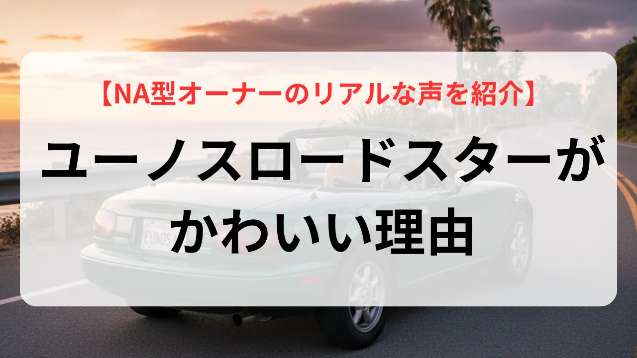 ユーノスロードスターがかわいいと愛される理由とは?NA型オーナーのリアルな声