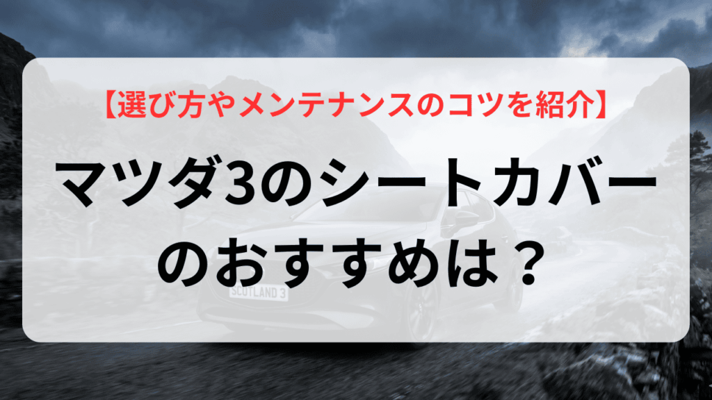 マツダ3のシートカバーのおすすめは？選び方やメンテナンスのコツを紹介