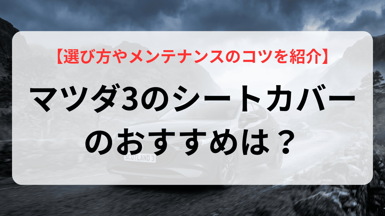マツダ3のシートカバーのおすすめは？選び方やメンテナンスのコツを紹介