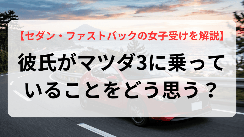 彼氏がマツダ3に乗っていることをどう思う？セダンやファストバックの女子受けを徹底解説